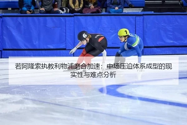若阿隆索执教利物浦磨合加速：中场压迫体系成型的现实性与难点分析
