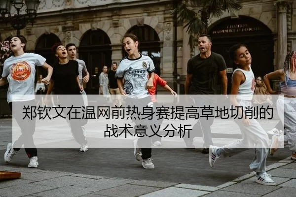 郑钦文在温网前热身赛提高草地切削的战术意义分析
