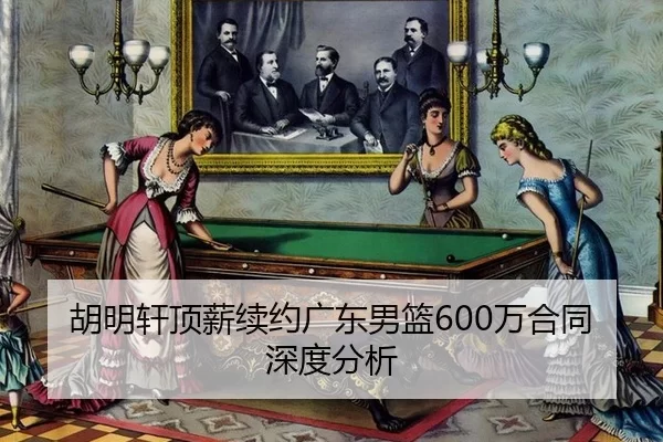 胡明轩顶薪续约广东男篮600万合同深度分析