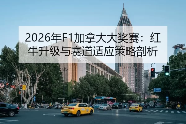2026年F1加拿大大奖赛：红牛升级与赛道适应策略剖析