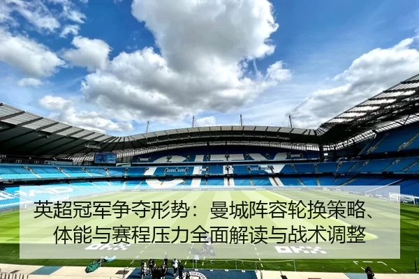 英超冠军争夺形势：曼城阵容轮换策略、体能与赛程压力全面解读与战术调整