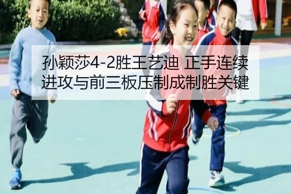 孙颖莎4-2胜王艺迪 正手连续进攻与前三板压制成制胜关键
