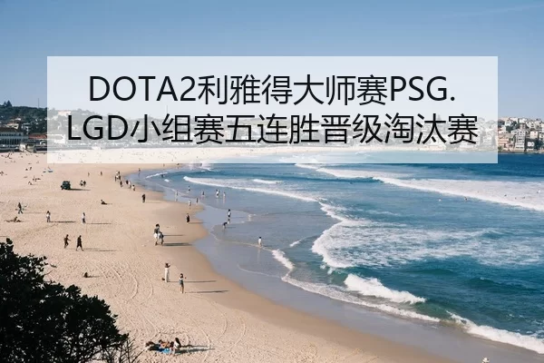 DOTA2利雅得大师赛PSG.LGD小组赛五连胜晋级淘汰赛